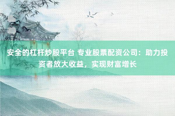 安全的杠桿炒股平臺 專業(yè)股票配資公司：助力投資者放大收益，實現(xiàn)財富增長