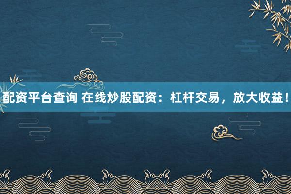 配資平臺查詢 在線炒股配資：杠桿交易，放大收益！