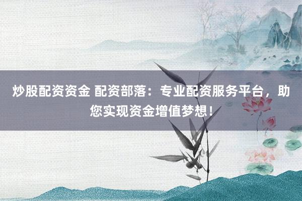 炒股配資資金 配資部落：專業(yè)配資服務(wù)平臺，助您實(shí)現(xiàn)資金增值夢想！
