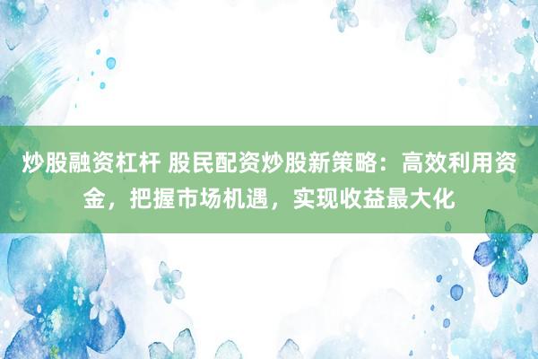 炒股融資杠桿 股民配資炒股新策略：高效利用資金，把握市場機遇，實現(xiàn)收益最大化