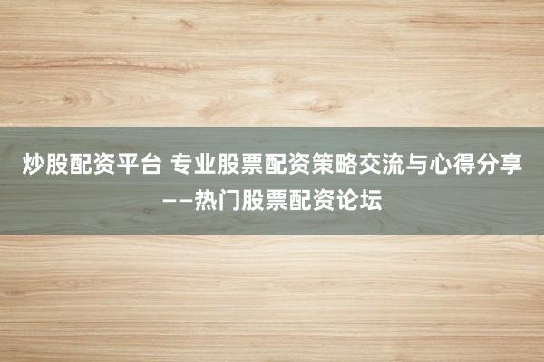 炒股配資平臺 專業(yè)股票配資策略交流與心得分享——熱門股票配資論壇