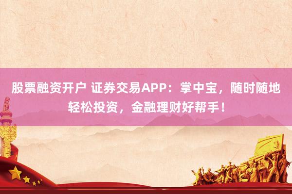 股票融資開戶 證券交易APP：掌中寶，隨時隨地輕松投資，金融理財好幫手！