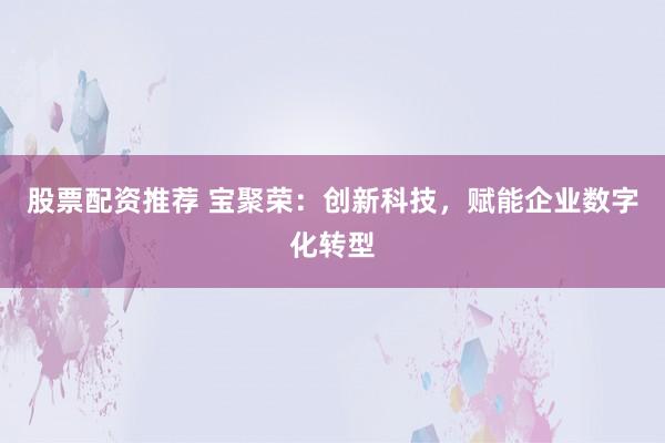 股票配資推薦 寶聚榮：創(chuàng)新科技，賦能企業(yè)數(shù)字化轉(zhuǎn)型