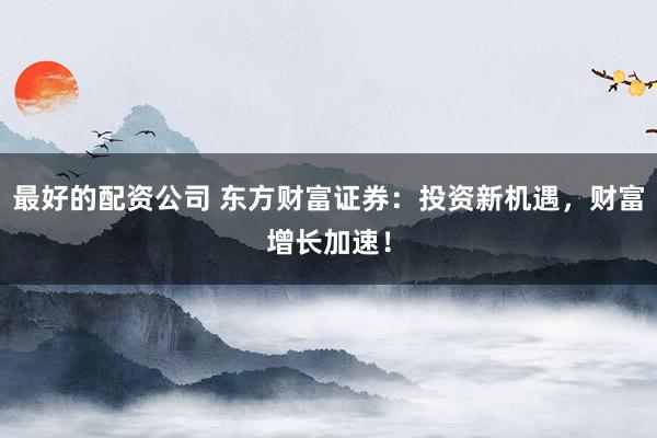 最好的配資公司 東方財富證券：投資新機遇，財富增長加速！