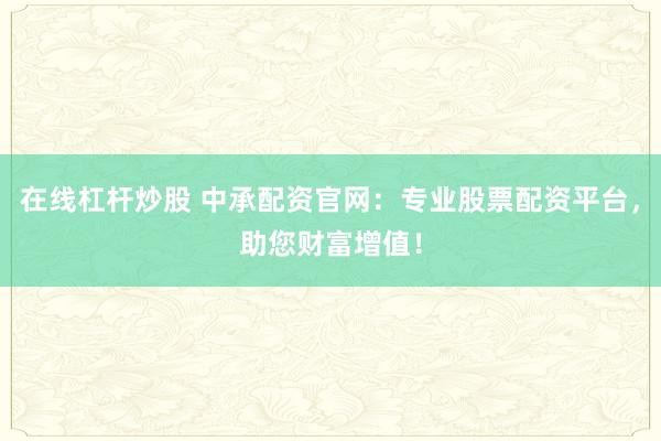在線杠桿炒股 中承配資官網(wǎng)：專業(yè)股票配資平臺，助您財富增值！