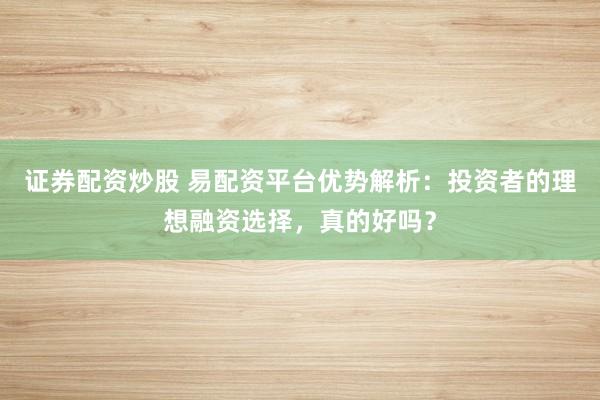 證券配資炒股 易配資平臺優(yōu)勢解析：投資者的理想融資選擇，真的好嗎？