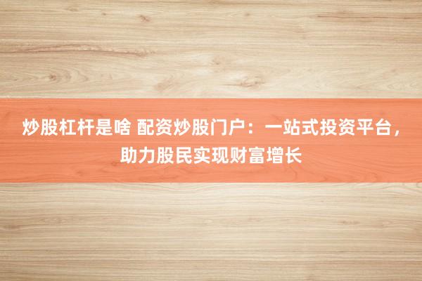 炒股杠桿是啥 配資炒股門戶：一站式投資平臺(tái)，助力股民實(shí)現(xiàn)財(cái)富增長(zhǎng)