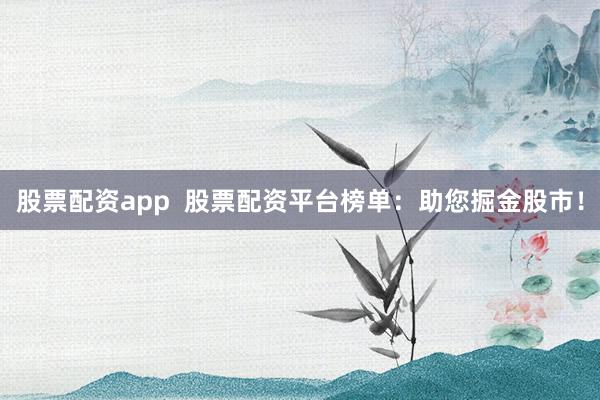 股票配資app  股票配資平臺榜單：助您掘金股市！