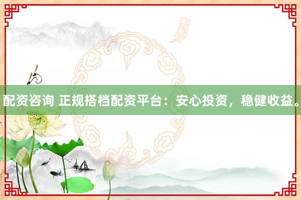 配資咨詢 正規(guī)搭檔配資平臺(tái)：安心投資，穩(wěn)健收益。