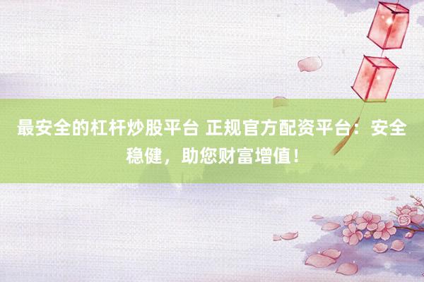最安全的杠桿炒股平臺 正規(guī)官方配資平臺：安全穩(wěn)健，助您財富增值！