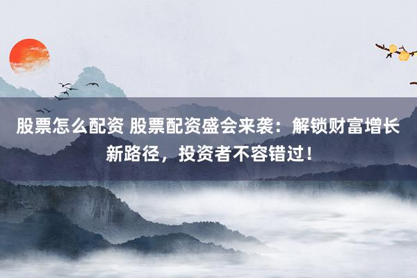 股票怎么配資 股票配資盛會來襲：解鎖財富增長新路徑，投資者不容錯過！