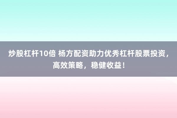 炒股杠桿10倍 楊方配資助力優(yōu)秀杠桿股票投資，高效策略，穩(wěn)健收益！
