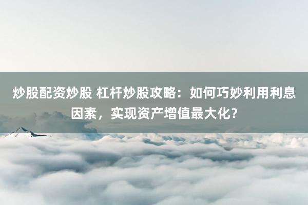 炒股配資炒股 杠桿炒股攻略：如何巧妙利用利息因素，實現(xiàn)資產(chǎn)增值最大化？
