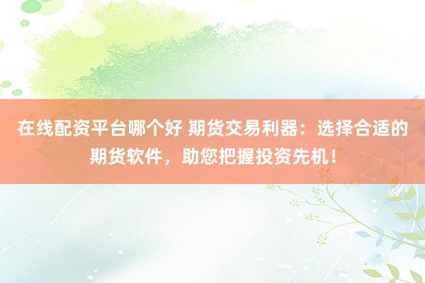 在線配資平臺(tái)哪個(gè)好 期貨交易利器：選擇合適的期貨軟件，助您把握投資先機(jī)！