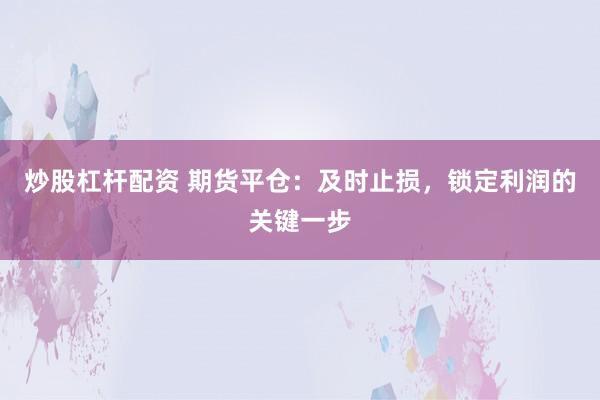 炒股杠桿配資 期貨平倉(cāng)：及時(shí)止損，鎖定利潤(rùn)的關(guān)鍵一步