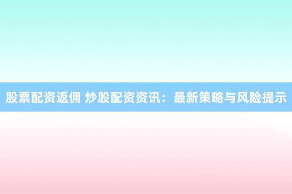 股票配資返傭 炒股配資資訊：最新策略與風(fēng)險(xiǎn)提示