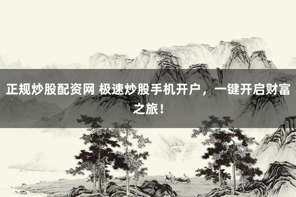 正規(guī)炒股配資網(wǎng) 極速炒股手機(jī)開(kāi)戶(hù)，一鍵開(kāi)啟財(cái)富之旅！