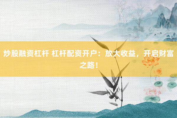 炒股融資杠桿 杠桿配資開(kāi)戶(hù)：放大收益，開(kāi)啟財(cái)富之路！