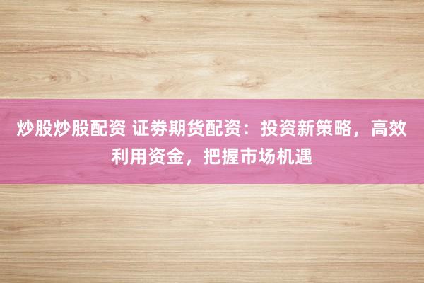 炒股炒股配資 證劵期貨配資：投資新策略，高效利用資金，把握市場機(jī)遇
