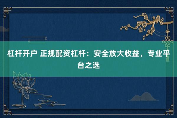 杠桿開戶 正規(guī)配資杠桿：安全放大收益，專業(yè)平臺(tái)之選