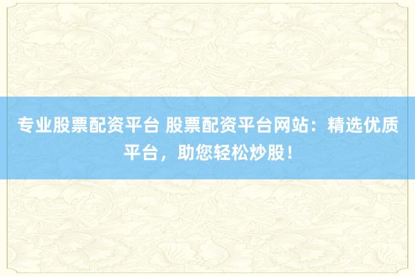 專業(yè)股票配資平臺 股票配資平臺網(wǎng)站：精選優(yōu)質平臺，助您輕松炒股！