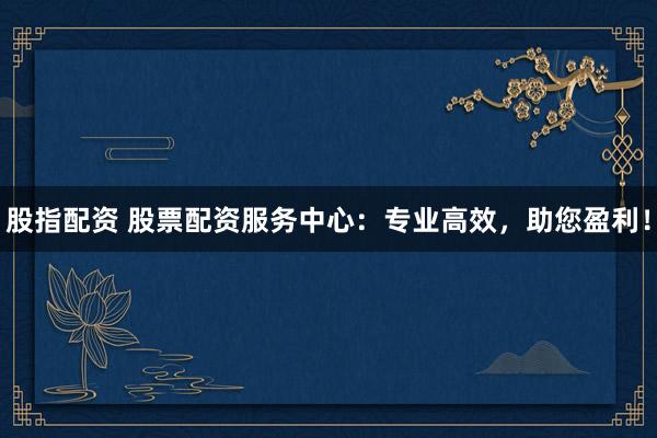 股指配資 股票配資服務中心：專業(yè)高效，助您盈利！