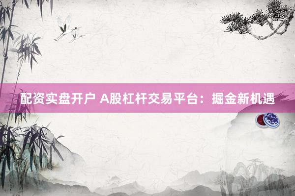 配資實(shí)盤開戶 A股杠桿交易平臺：掘金新機(jī)遇