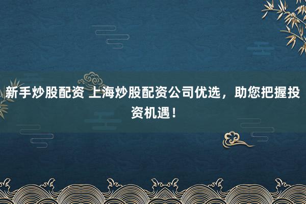 新手炒股配資 上海炒股配資公司優(yōu)選，助您把握投資機遇！
