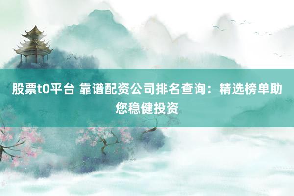 股票t0平臺(tái) 靠譜配資公司排名查詢：精選榜單助您穩(wěn)健投資