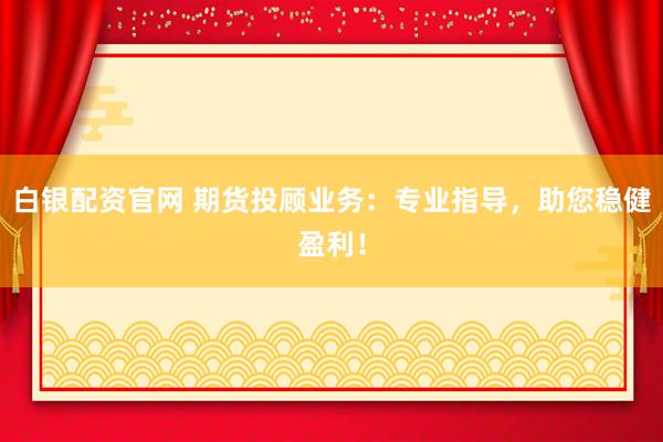 白銀配資官網(wǎng) 期貨投顧業(yè)務(wù)：專業(yè)指導(dǎo)，助您穩(wěn)健盈利！