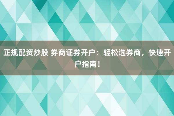 正規(guī)配資炒股 券商證券開戶：輕松選券商，快速開戶指南！