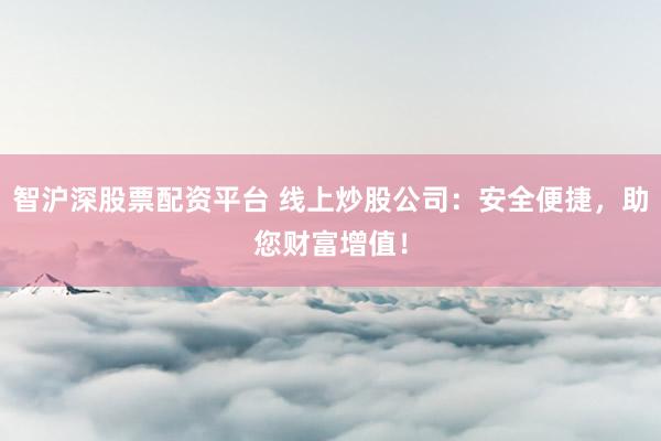 智滬深股票配資平臺 線上炒股公司：安全便捷，助您財富增值！