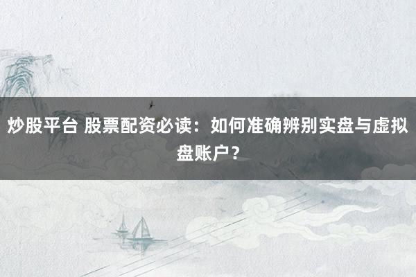 炒股平臺(tái) 股票配資必讀：如何準(zhǔn)確辨別實(shí)盤與虛擬盤賬戶？