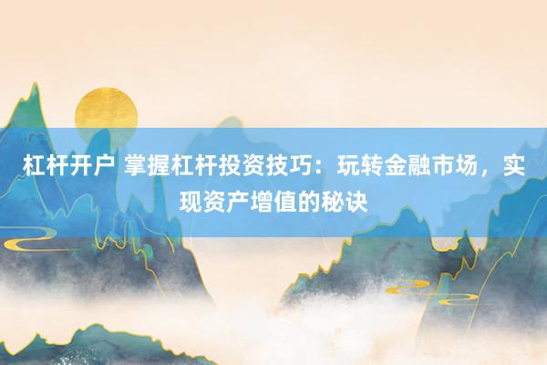 杠桿開戶 掌握杠桿投資技巧：玩轉金融市場，實現(xiàn)資產(chǎn)增值的秘訣