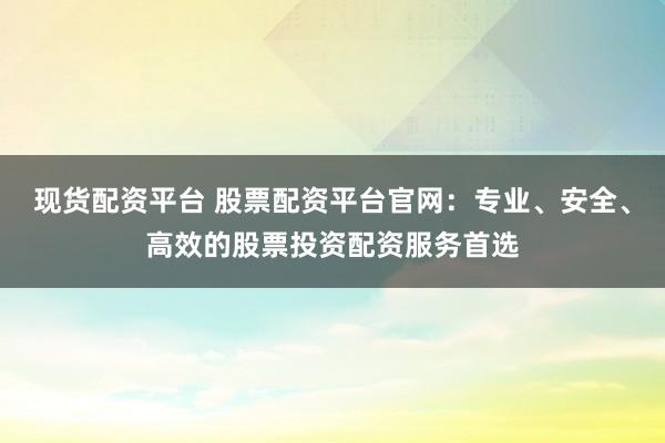 現(xiàn)貨配資平臺 股票配資平臺官網(wǎng)：專業(yè)、安全、高效的股票投資配資服務(wù)首選