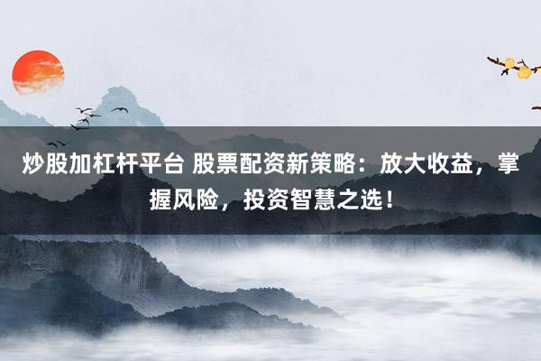炒股加杠桿平臺 股票配資新策略：放大收益，掌握風(fēng)險，投資智慧之選！