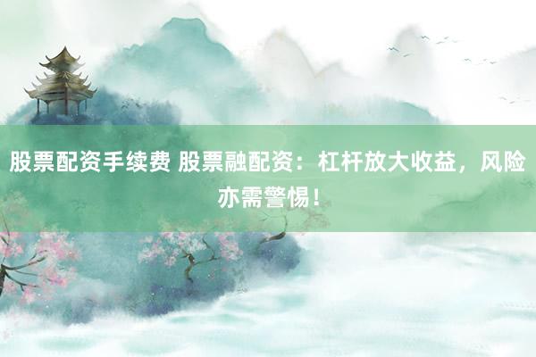 股票配資手續(xù)費 股票融配資：杠桿放大收益，風(fēng)險亦需警惕！