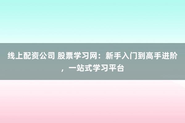 線上配資公司 股票學(xué)習(xí)網(wǎng)：新手入門到高手進階，一站式學(xué)習(xí)平臺