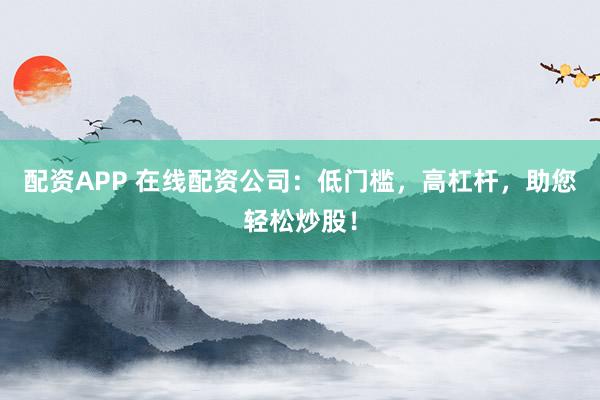 配資APP 在線配資公司：低門檻，高杠桿，助您輕松炒股！