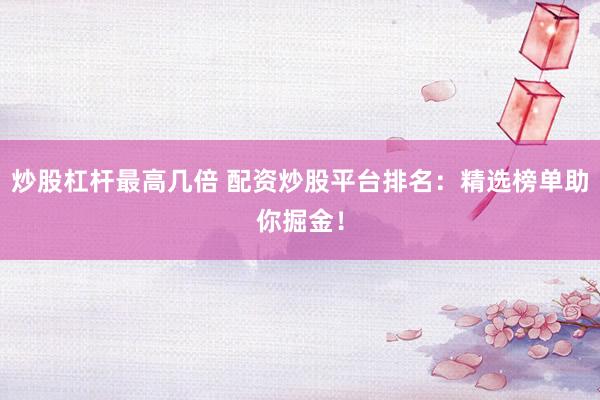 炒股杠桿最高幾倍 配資炒股平臺(tái)排名：精選榜單助你掘金！