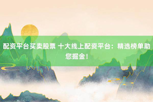 配資平臺買賣股票 十大線上配資平臺：精選榜單助您掘金！