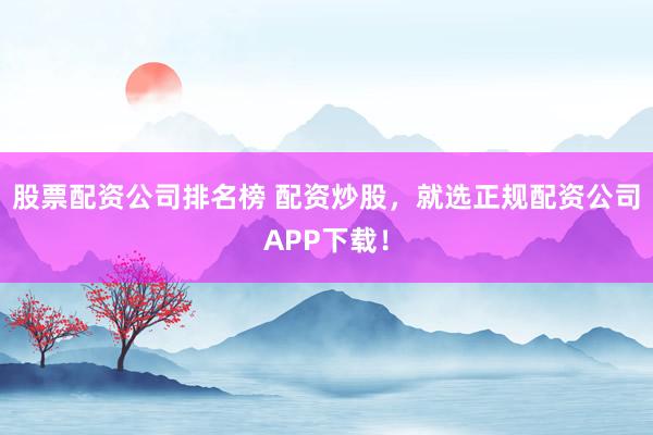 股票配資公司排名榜 配資炒股，就選正規(guī)配資公司APP下載！