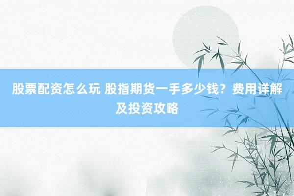 股票配資怎么玩 股指期貨一手多少錢？費(fèi)用詳解及投資攻略