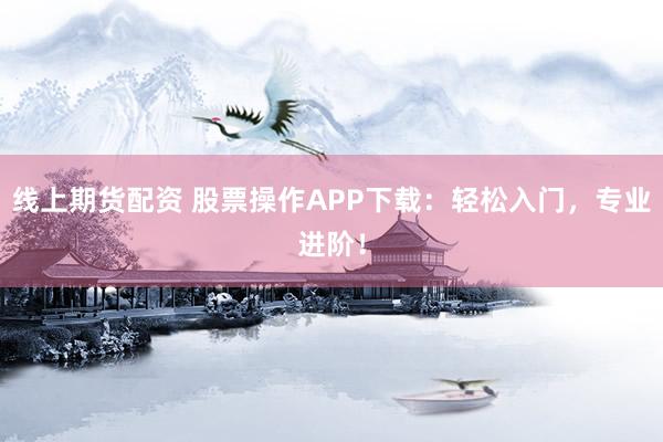 線上期貨配資 股票操作APP下載：輕松入門，專業(yè)進階！