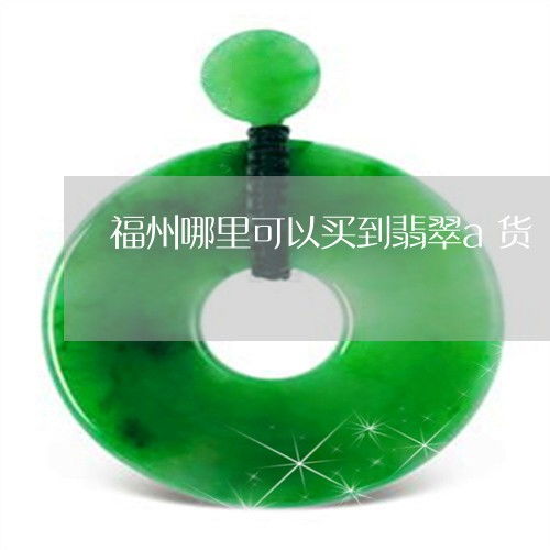 福州哪里可以買(mǎi)到翡翠a貨
